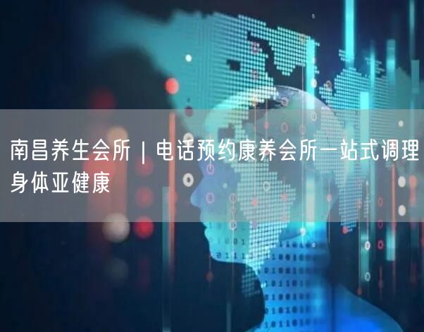 南昌养生会所｜电话预约康养会所一站式调理身体亚健康
